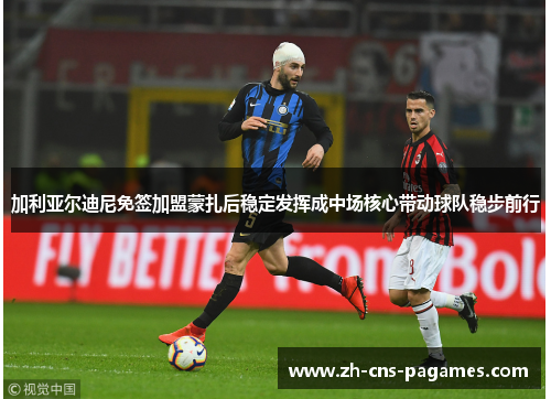加利亚尔迪尼免签加盟蒙扎后稳定发挥成中场核心带动球队稳步前行