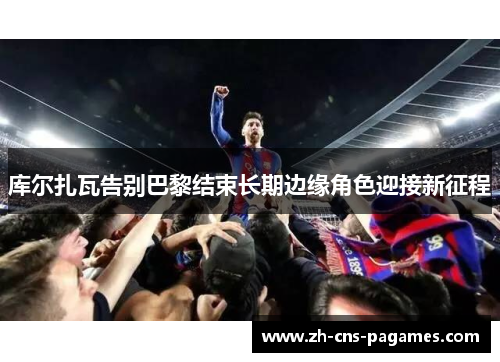 库尔扎瓦告别巴黎结束长期边缘角色迎接新征程