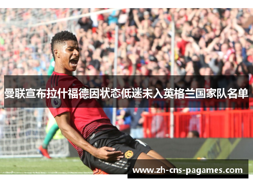 曼联宣布拉什福德因状态低迷未入英格兰国家队名单