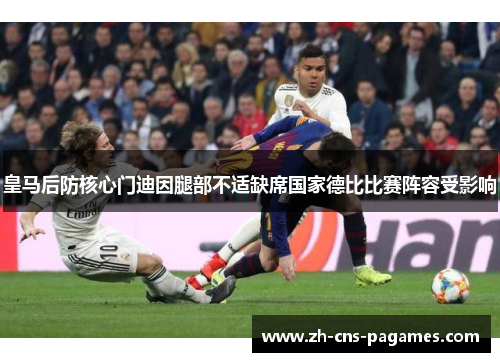 皇马后防核心门迪因腿部不适缺席国家德比比赛阵容受影响