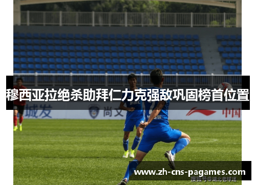 穆西亚拉绝杀助拜仁力克强敌巩固榜首位置 穆西亚拉绝杀助拜仁力克强敌巩固榜首位置