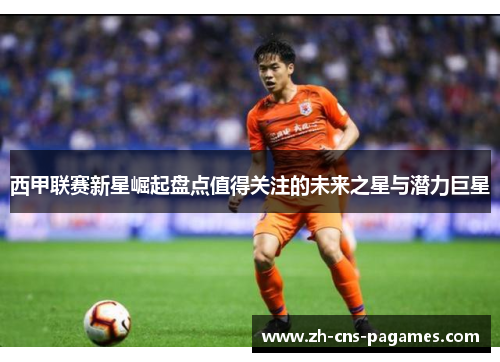西甲联赛新星崛起盘点值得关注的未来之星与潜力巨星