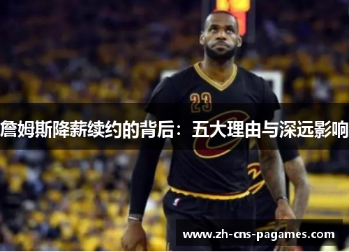詹姆斯降薪续约的背后：五大理由与深远影响