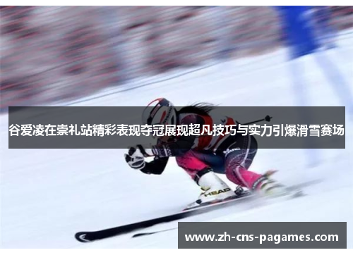 谷爱凌在崇礼站精彩表现夺冠展现超凡技巧与实力引爆滑雪赛场 谷爱凌在崇礼站精彩表现夺冠展现超凡技巧与实力引爆滑雪赛场