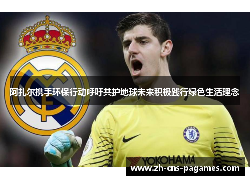 阿扎尔携手环保行动呼吁共护地球未来积极践行绿色生活理念