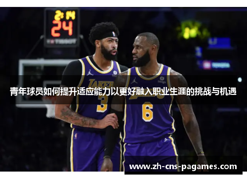 青年球员如何提升适应能力以更好融入职业生涯的挑战与机遇