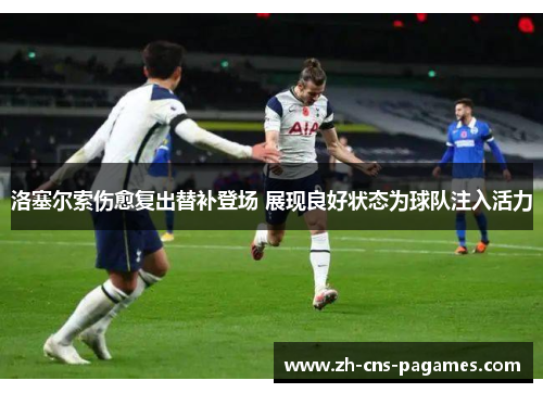 洛塞尔索伤愈复出替补登场 展现良好状态为球队注入活力 洛塞尔索伤愈复出替补登场 展现良好状态为球队注入活力