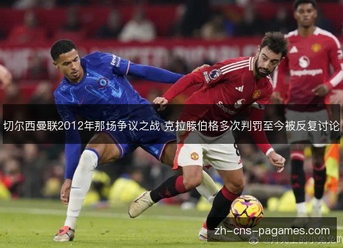 切尔西曼联2012年那场争议之战 克拉滕伯格多次判罚至今被反复讨论 切尔西曼联2012年那场争议之战 克拉滕伯格多次判罚至今被反复讨论